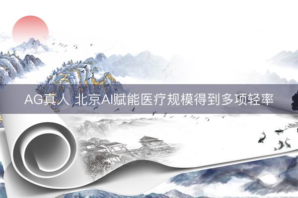 AG真人 北京AI赋能医疗规模得到多项轻率