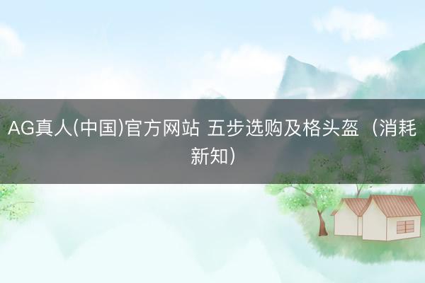 AG真人(中国)官方网站 五步选购及格头盔（消耗新知）