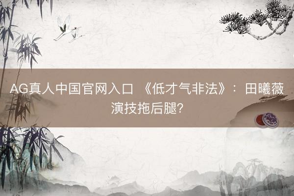 AG真人中国官网入口 《低才气非法》：田曦薇演技拖后腿？