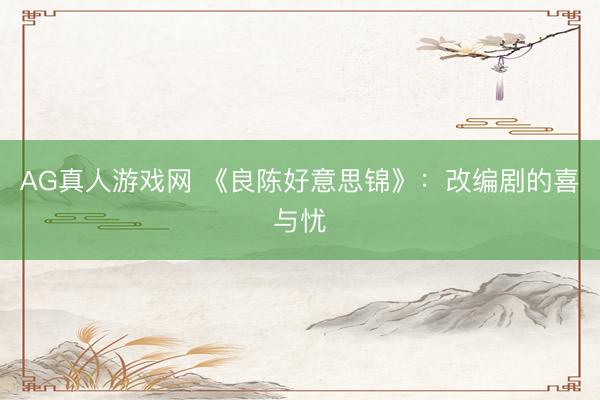 AG真人游戏网 《良陈好意思锦》：改编剧的喜与忧