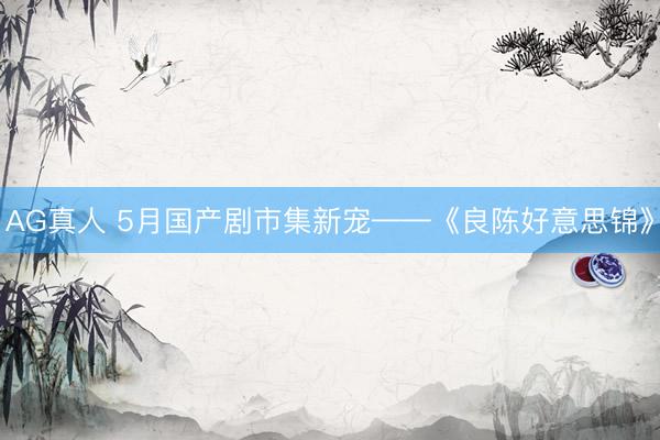 AG真人 5月国产剧市集新宠——《良陈好意思锦》