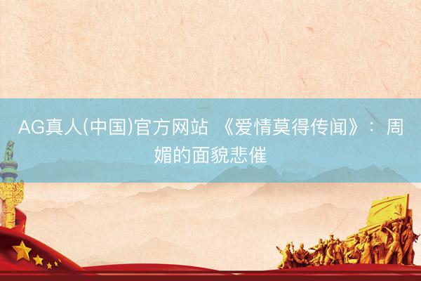 AG真人(中国)官方网站 《爱情莫得传闻》：周媚的面貌悲催