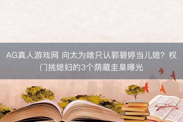 AG真人游戏网 向太为啥只认郭碧婷当儿媳?权门挑媳妇的3个荫藏圭臬曝光