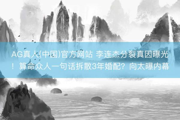 AG真人(中国)官方网站 李连杰分裂真因曝光！算命众人一句话拆散3年婚配？向太曝内幕