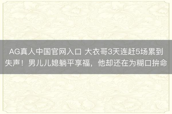 AG真人中国官网入口 大衣哥3天连赶5场累到失声！男儿儿媳躺平享福，他却还在为糊口拚命