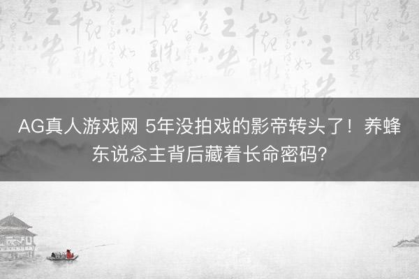 AG真人游戏网 5年没拍戏的影帝转头了！养蜂东说念主背后藏着长命密码？