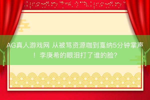 AG真人游戏网 从被骂资源咖到戛纳5分钟掌声！李庚希的眼泪打了谁的脸？