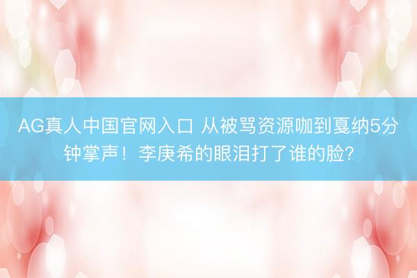 AG真人中国官网入口 从被骂资源咖到戛纳5分钟掌声！李庚希的眼泪打了谁的脸？