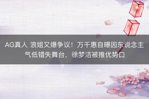AG真人 浪姐又爆争议！万千惠自曝因东说念主气低错失舞台，徐梦洁被推优势口