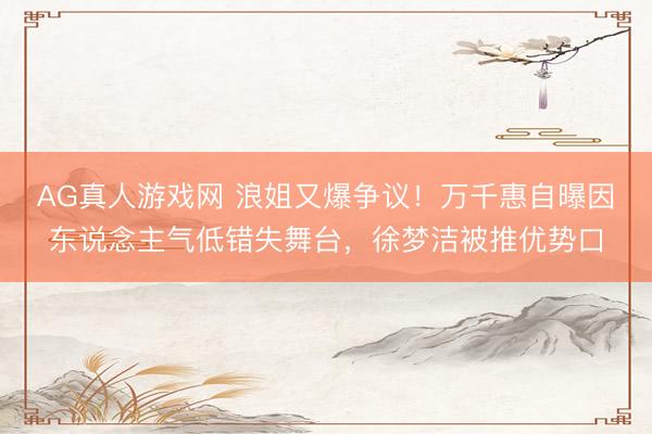 AG真人游戏网 浪姐又爆争议！万千惠自曝因东说念主气低错失舞台，徐梦洁被推优势口