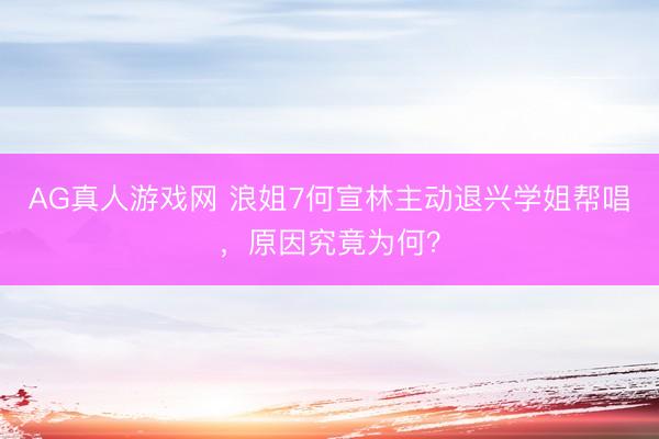 AG真人游戏网 浪姐7何宣林主动退兴学姐帮唱，原因究竟为何？