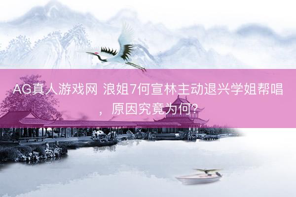 AG真人游戏网 浪姐7何宣林主动退兴学姐帮唱，原因究竟为何？