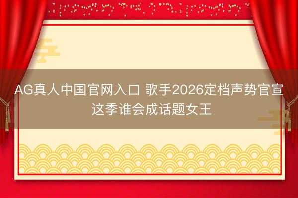 AG真人中国官网入口 歌手2026定档声势官宣 这季谁会成话题女王