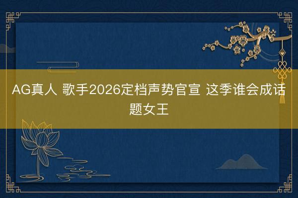 AG真人 歌手2026定档声势官宣 这季谁会成话题女王