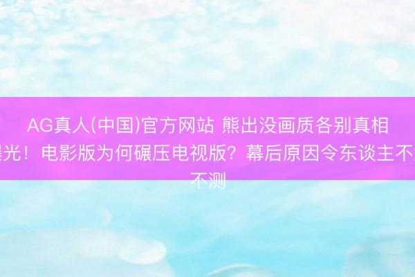 AG真人(中国)官方网站 熊出没画质各别真相曝光！电影版为何碾压电视版？幕后原因令东谈主不测