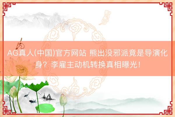 AG真人(中国)官方网站 熊出没邪派竟是导演化身？李雇主动机转换真相曝光！