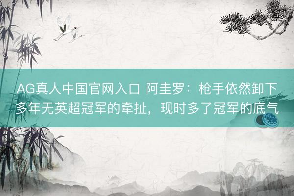 AG真人中国官网入口 阿圭罗：枪手依然卸下多年无英超冠军的牵扯，现时多了冠军的底气