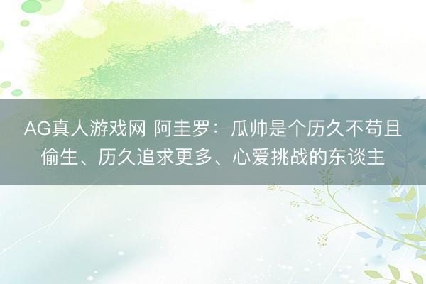 AG真人游戏网 阿圭罗：瓜帅是个历久不苟且偷生、历久追求更多、心爱挑战的东谈主