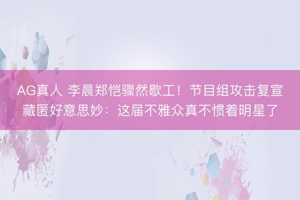 AG真人 李晨郑恺骤然歇工！节目组攻击复宣藏匿好意思妙：这届不雅众真不惯着明星了