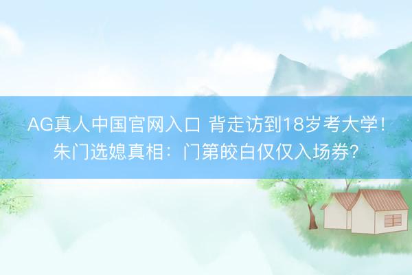 AG真人中国官网入口 背走访到18岁考大学！朱门选媳真相：门第皎白仅仅入场券？