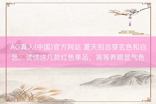 AG真人(中国)官方网站 夏天别总穿玄色和白色,试试这几款红色单品,高等养眼显气色