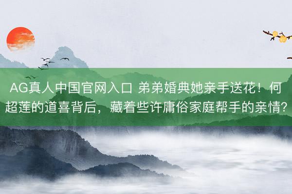 AG真人中国官网入口 弟弟婚典她亲手送花!何超莲的道喜背后,藏着些许庸俗家庭帮手的亲情?