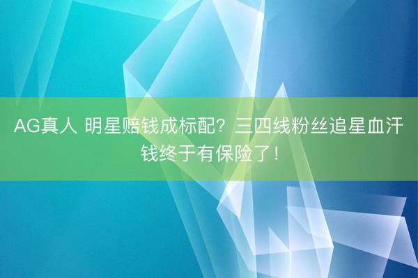 AG真人 明星赔钱成标配？三四线粉丝追星血汗钱终于有保险了！