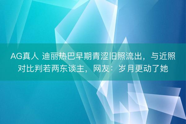 AG真人 迪丽热巴早期青涩旧照流出,与近照对比判若两东谈主,网友:岁月更动了她