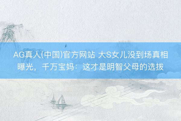 AG真人(中国)官方网站 大S女儿没到场真相曝光，千万宝妈：这才是明智父母的选拔