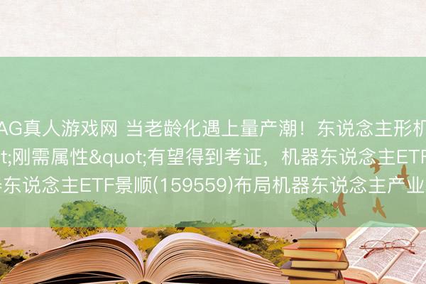 AG真人游戏网 当老龄化遇上量产潮！东说念主形机器东说念主"刚需属性"有望得到考证，机器东说念主ETF景顺(159559)布局机器东说念主产业跃迁建立窗口
