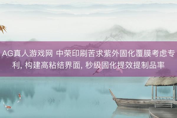 AG真人游戏网 中荣印刷苦求紫外固化覆膜考虑专利， 构建高粘结界面， 秒级固化提效提制品率