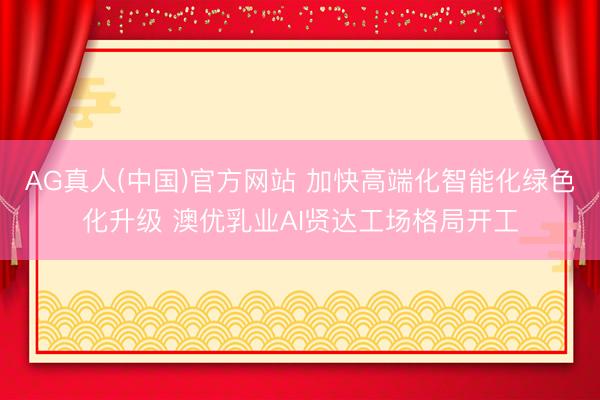 AG真人(中国)官方网站 加快高端化智能化绿色化升级 澳优乳业AI贤达工场格局开工