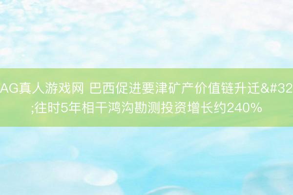 AG真人游戏网 巴西促进要津矿产价值链升迁 往时5年相干鸿沟勘测投资增长约240%