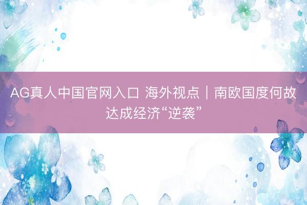 AG真人中国官网入口 海外视点|南欧国度何故达成经济“逆袭”