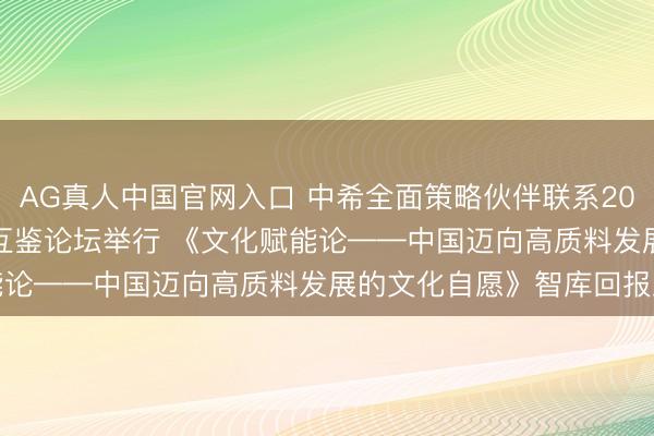 AG真人中国官网入口 中希全面策略伙伴联系20周年暨好意思丽交流互鉴论坛举行 《文化赋能论——中国迈向高质料发展的文化自愿》智库回报发布