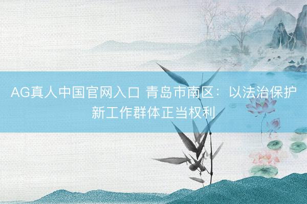 AG真人中国官网入口 青岛市南区：以法治保护新工作群体正当权利