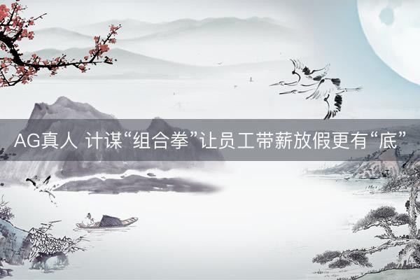 AG真人 计谋“组合拳”让员工带薪放假更有“底”
