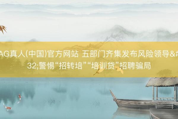 AG真人(中国)官方网站 五部门齐集发布风险领导 警惕“招转培”“培训贷”招聘骗局