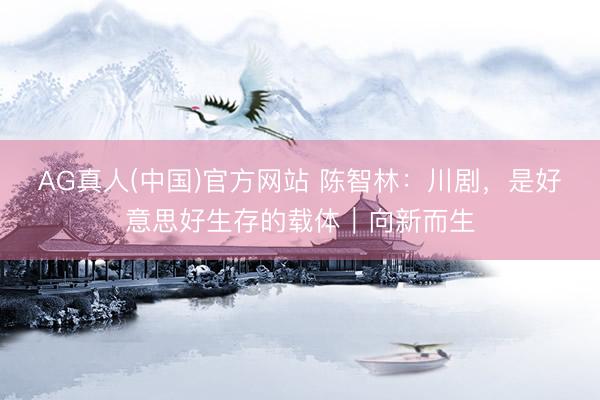 AG真人(中国)官方网站 陈智林：川剧，是好意思好生存的载体｜向新而生