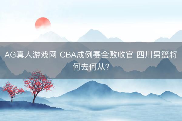 AG真人游戏网 CBA成例赛全败收官 四川男篮将何去何从？