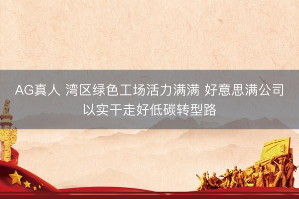 AG真人 湾区绿色工场活力满满 好意思满公司以实干走好低碳转型路