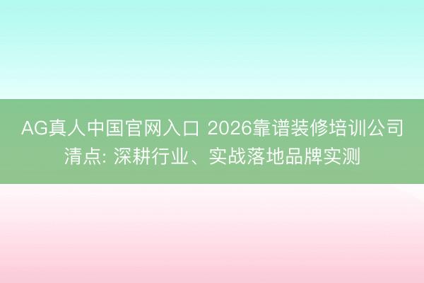 AG真人中国官网入口 2026靠谱装修培训公司清点: 深耕行业、实战落地品牌实测