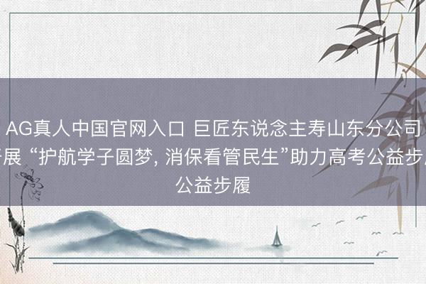 AG真人中国官网入口 巨匠东说念主寿山东分公司开展 “护航学子圆梦, 消保看管民生”助力高考公益步履