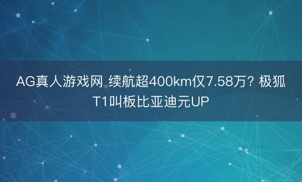 AG真人游戏网 续航超400km仅7.58万? 极狐T1叫板比亚迪元UP