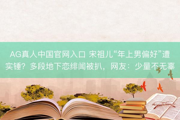 AG真人中国官网入口 宋祖儿“年上男偏好”遭实锤？多段地下恋绯闻被扒，网友：少量不无辜