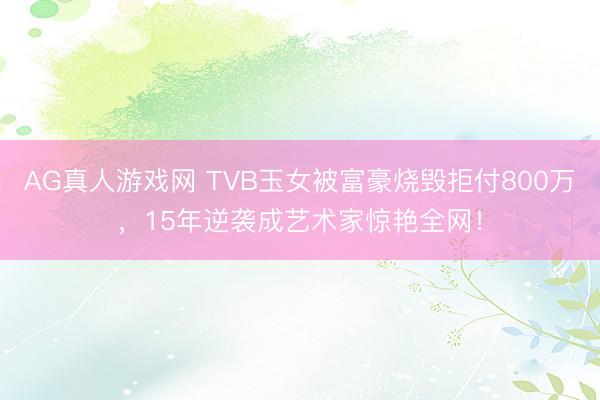 AG真人游戏网 TVB玉女被富豪烧毁拒付800万，15年逆袭成艺术家惊艳全网！