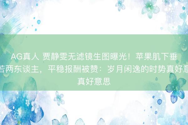 AG真人 贾静雯无滤镜生图曝光！苹果肌下垂判若两东谈主，平稳报酬被赞：岁月闲逸的时势真好意思