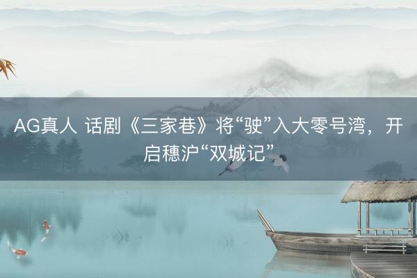 AG真人 话剧《三家巷》将“驶”入大零号湾，开启穗沪“双城记”