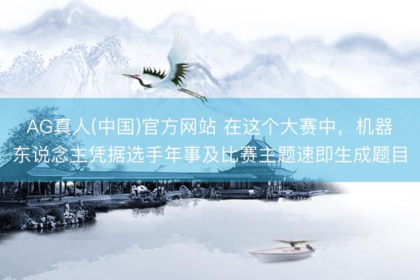 AG真人(中国)官方网站 在这个大赛中,机器东说念主凭据选手年事及比赛主题速即生成题目