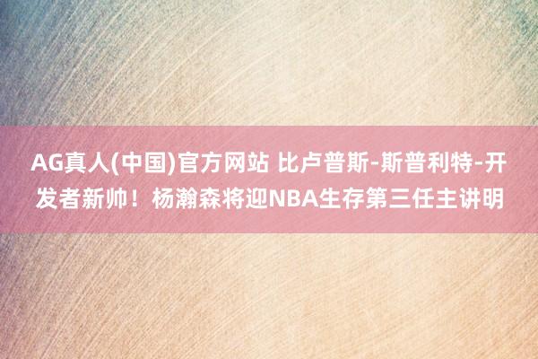 AG真人(中国)官方网站 比卢普斯-斯普利特-开发者新帅！杨瀚森将迎NBA生存第三任主讲明
